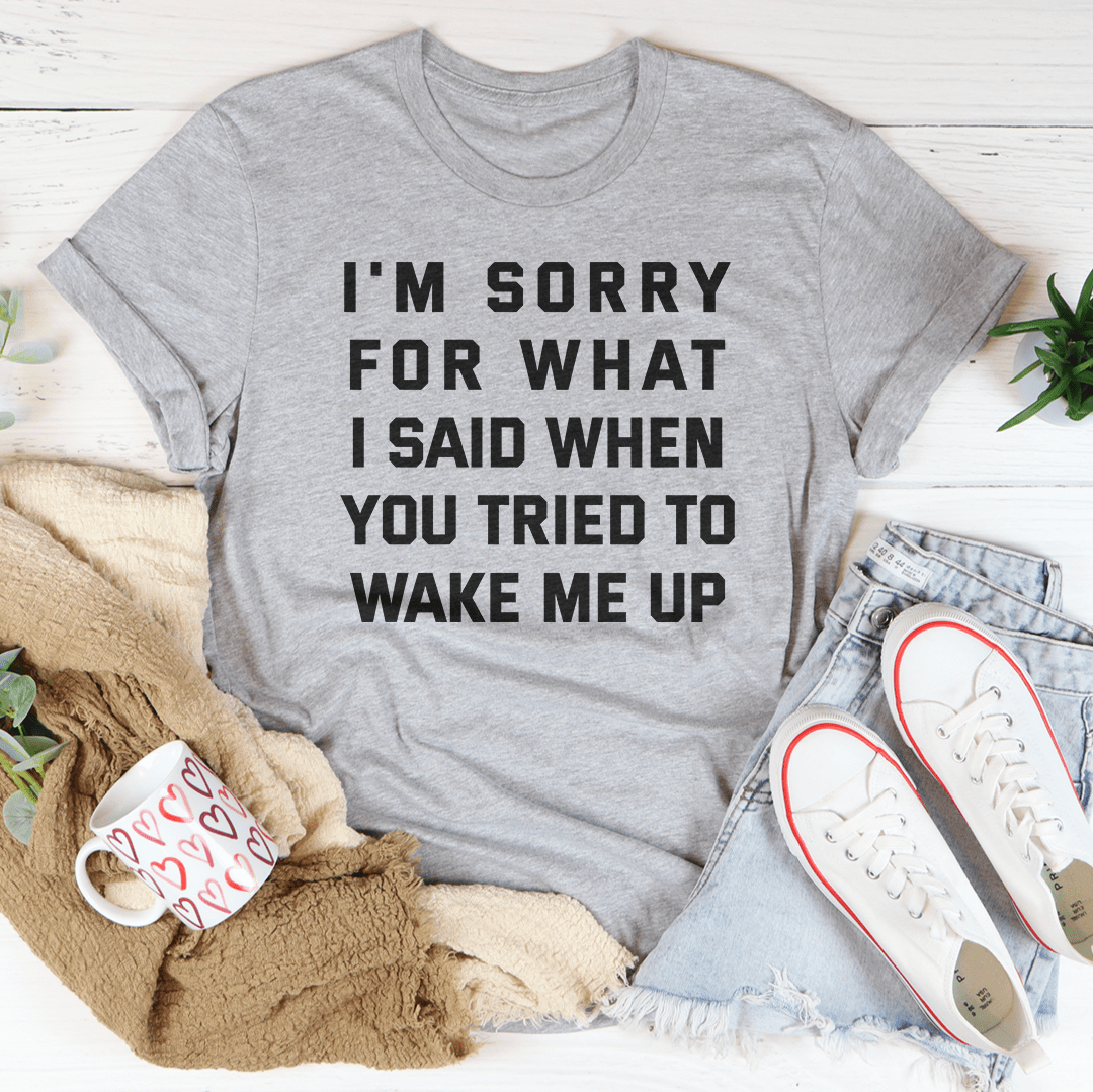 I'm Sorry For What I Said When You Tried To Wake Me Up Tee