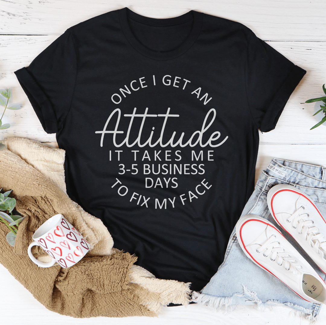 Once I Get An Attitude It Takes Me 3-5 Business Days To Fix My Face Tee
